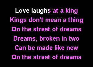 Love laughs at a king
Kings don't mean a thing
On the street of dreams

Dreams, broken in two

Can be made like new
0n the street of dreams