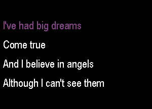 I've had big dreams

Come true

And I believe in angels

Although I can't see them