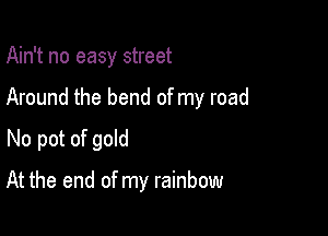 Ain't no easy street

Around the bend of my road

No pot of gold

At the end of my rainbow