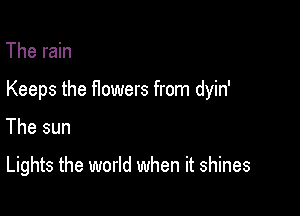 The rain

Keeps the flowers from dyin'

The sun

Lights the world when it shines