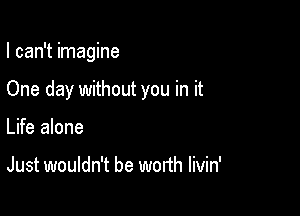 I can't imagine

One day without you in it

Life alone

Just wouldn't be worth livin'