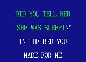 DID YOU TELL HER
SHE WAS SLEEPIN'
IN THE BED YOU

MADE FOR ME I