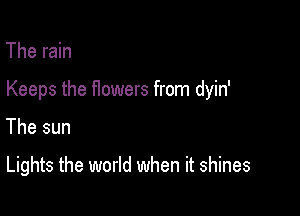 The rain

Keeps the flowers from dyin'

The sun

Lights the world when it shines