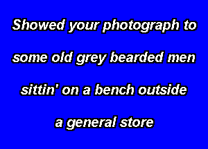Showed your photograph to
some old grey bearded men
sittin' on a bench outside

a generalr store