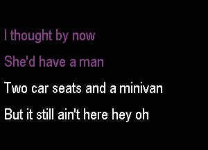 I thought by now
She'd have a man

Two car seats and a minivan

But it still ain't here hey oh