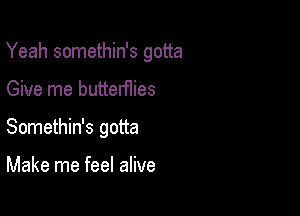 Yeah somethin's gotta

Give me butterflies
Somethin's gotta

Make me feel alive