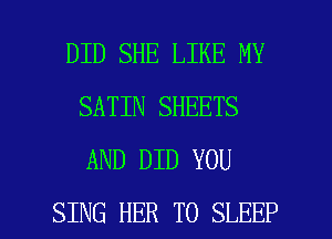 DID SHE LIKE MY
SATIN SHEETS
AND DID YOU

SING HER T0 SLEEP l