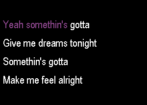 Yeah somethin's gotta

Give me dreams tonight

Somethin's gotta

Make me feel alright