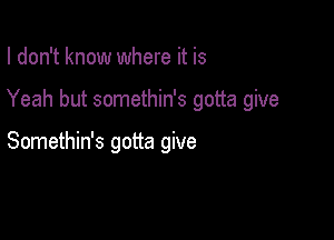 I don't know where it is

Yeah but somethin's gotta give

Somethin's gotta give