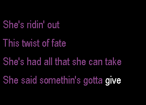 She's ridin' out
This twist of fate
She's had all that she can take

She said somethin's gotta give