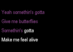 Yeah somethin's gotta

Give me butterflies
Somethin's gotta

Make me feel alive