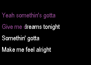 Yeah somethin's gotta

Give me dreams tonight

Somethin' gotta

Make me feel alright