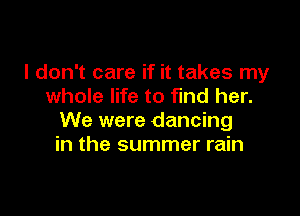 I don't care if it takes my
whole life to find her.

We were dancing
in the summer rain