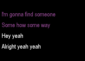 I'm gonna fund someone

Some how some way

Hey yeah
Alright yeah yeah