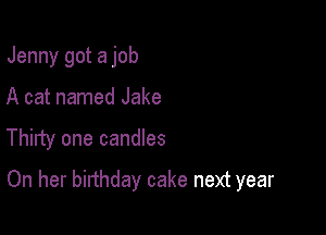 Jenny got a job

A cat named Jake

Thirty one candles
On her birthday cake next year