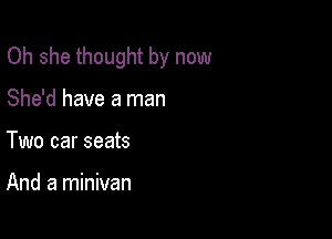 Oh she thought by now

She'd have a man
Two car seats

And a minivan