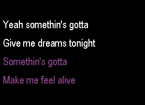 Yeah somethin's gotta

Give me dreams tonight

Somethin's gotta

Make me feel alive