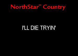 NorthStar' Country

I'LL DIE TRYIN'