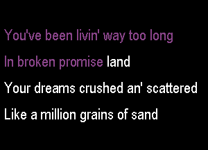 You've been Iivin' way too long

In broken promise land
Your dreams crushed an' scattered

Like a million grains of sand