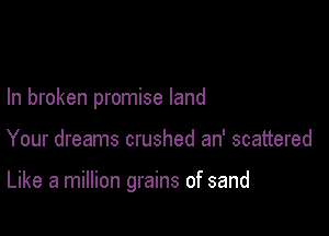 In broken promise land

Your dreams crushed an' scattered

Like a million grains of sand