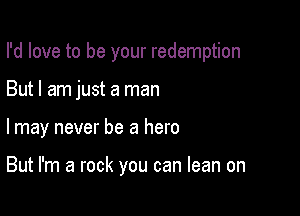 I'd love to be your redemption

But I am just a man

I may never be a hero

But I'm a rock you can lean on