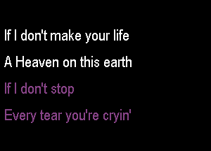 Ifl don't make your life
A Heaven on this earth

Ifl don't stop

Every tear you're cryin'