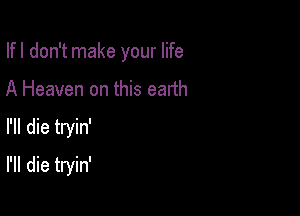 Ifl don't make your life
A Heaven on this earth

rn die tryin'

rn die tryin'