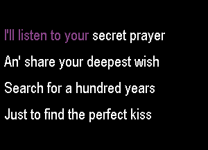 I'll listen to your secret prayer

An' share your deepest wish

Search for a hundred years
Just to fund the perfect kiss