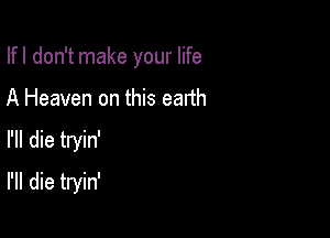 Ifl don't make your life
A Heaven on this earth

rn die tryin'

rn die tryin'