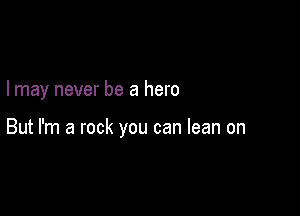 I may never be a hero

But I'm a rock you can lean on