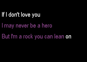 Ifl don't love you

I may never be a hero

But I'm a rock you can lean on