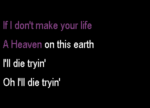 Ifl don't make your life

A Heaven on this earth

I'll die tryin'
Oh I'll die tryin'