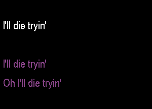 rn die tryin'

I'll die tryin'
Oh I'll die tryin'