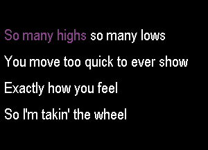 So many highs so many lows

You move too quick to ever show

Exactly how you feel

So I'm takin' the wheel