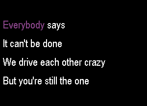 Everybody says

It can't be done

We drive each other crazy

But you're still the one