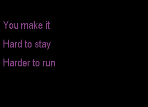 You make it

Hard to stay

Harder to run