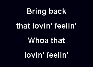 Bring back

that lovin' feelin'
Whoa that

lovin' feelin'