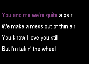 You and me we're quite a pair

We make a mess out of thin air

You know I love you still

But I'm takin' the wheel