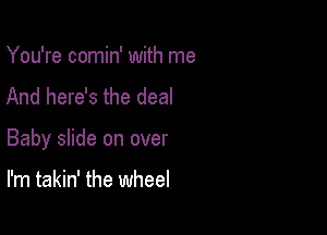 You're comin' with me
And here's the deal

Baby slide on over

I'm takin' the wheel