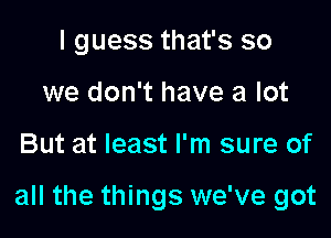 I guess that's so
we don't have a lot

But at least I'm sure of

all the things we've got