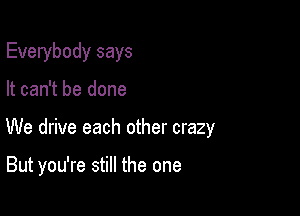 Everybody says

It can't be done

We drive each other crazy

But you're still the one