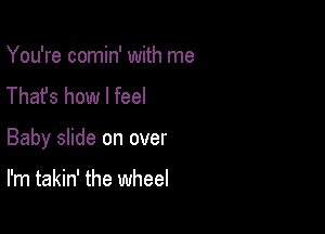 You're comin' with me
Thafs how I feel

Baby slide on over

I'm takin' the wheel