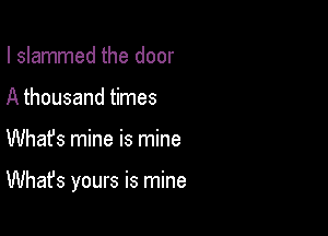 I slammed the door
A thousand times

Whafs mine is mine

What's yours is mine