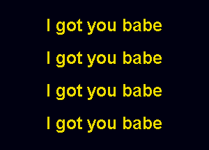 I got you babe
I got you babe
I got you babe

I got you babe