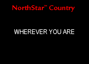 NorthStar' Country

WHEREVER YOU ARE