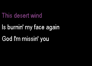 This deselt wind

Is burnin' my face again

God I'm missin' you