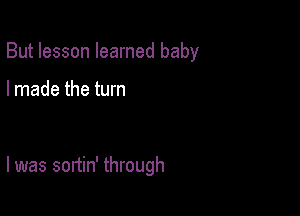 But lesson learned baby

I made the turn

I was sortin' through