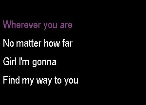 Wherever you are
No matter how far

Girl I'm gonna

Find my way to you