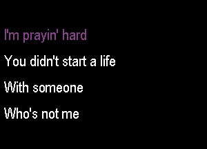 I'm prayin' hard

You didn't start a life
With someone

Who's not me