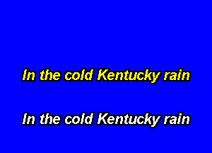 In the cold Kentucky rain

In the cold Kentucky rain